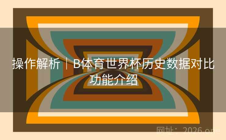 操作解析｜B体育世界杯历史数据对比功能介绍