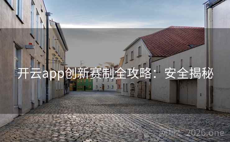 开云app创新赛制全攻略:安全揭秘 开云app创新赛制全攻略:安全揭秘