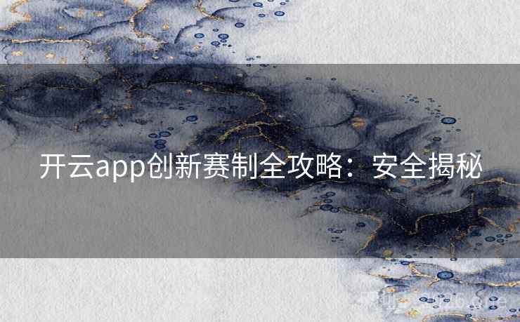 开云app创新赛制全攻略:安全揭秘 开云app创新赛制全攻略:安全揭秘