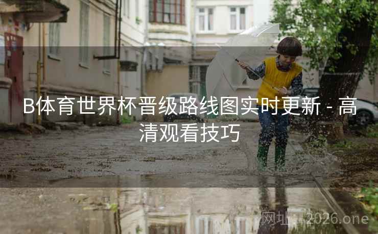 B体育世界杯晋级路线图实时更新 - 高清观看技巧