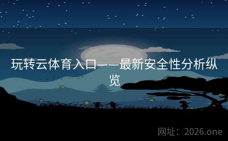 玩转云体育入口——最新安全性分析纵览 玩转云体育入口——最新安全性分析纵览