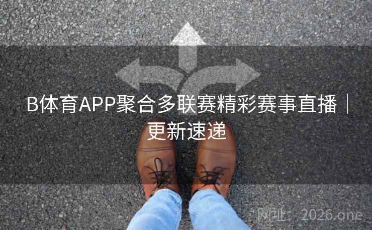 B体育APP聚合多联赛精彩赛事直播|更新速递 B体育APP聚合多联赛精彩赛事直播|更新速递