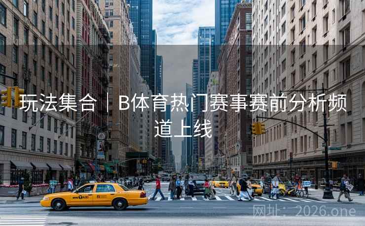 玩法集合｜B体育热门赛事赛前分析频道上线