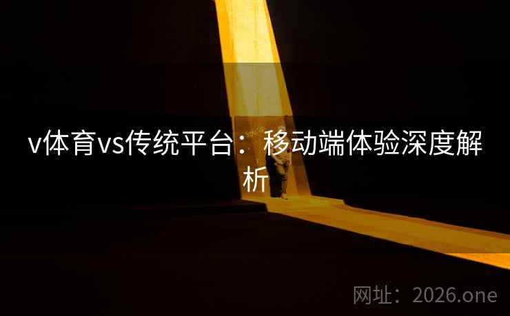 v体育vs传统平台:移动端体验深度解析 v体育vs传统平台:移动端体验深度解析