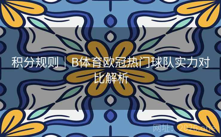 积分规则|B体育欧冠热门球队实力对比解析 积分规则|B体育欧冠热门球队实力对比解析