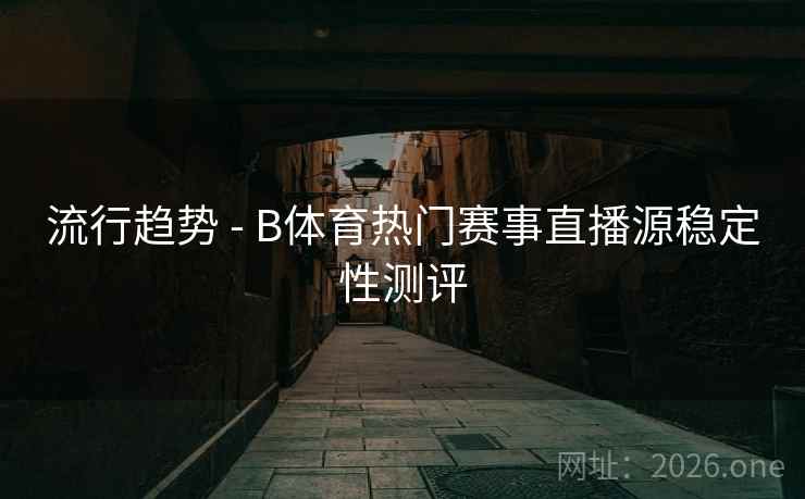 流行趋势 - B体育热门赛事直播源稳定性测评 流行趋势 - B体育热门赛事直播源稳定性测评