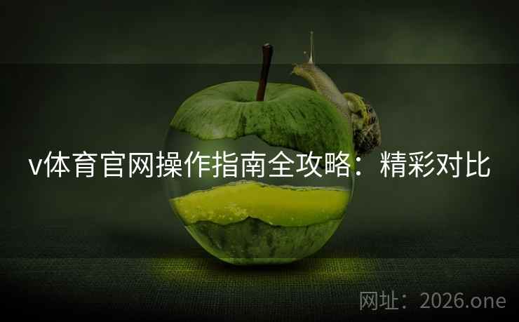 v体育官网操作指南全攻略:精彩对比 v体育官网操作指南全攻略:精彩对比