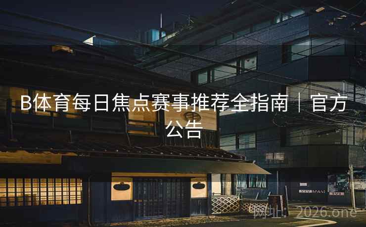 B体育每日焦点赛事推荐全指南|官方公告 B体育每日焦点赛事推荐全指南|官方公告