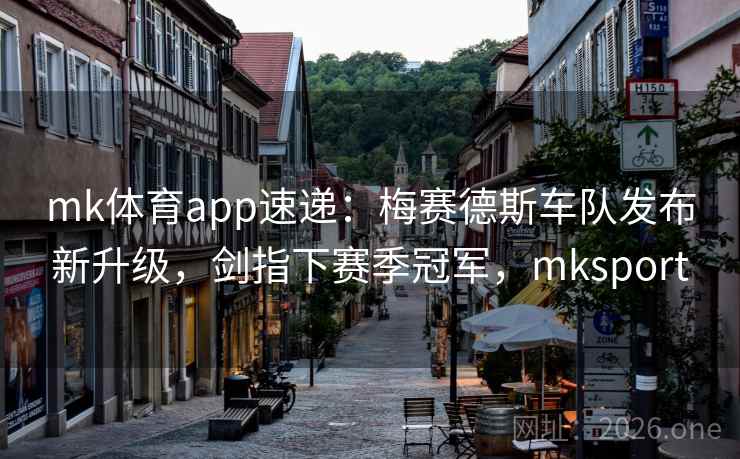 mk体育app速递:梅赛德斯车队发布新升级,剑指下赛季冠军,mksport mk体育app速递:梅赛德斯车队发布新升级,剑指下赛季冠军,mksport