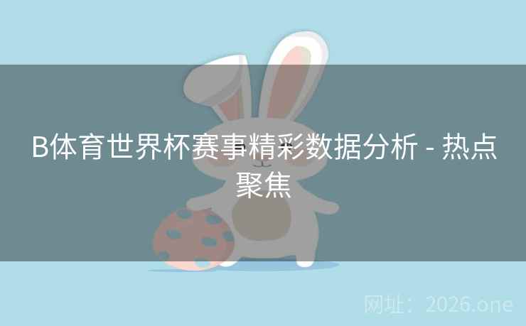 B体育世界杯赛事精彩数据分析 - 热点聚焦 B体育世界杯赛事精彩数据分析 - 热点聚焦